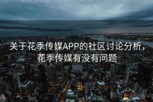 关于花季传媒APP的社区讨论分析，花季传媒有没有问题
