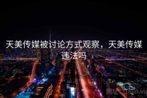 天美传媒被讨论方式观察，天美传媒违法吗