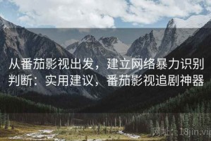从番茄影视出发，建立网络暴力识别判断：实用建议，番茄影视追剧神器