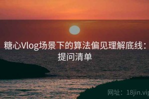 糖心Vlog场景下的算法偏见理解底线：提问清单