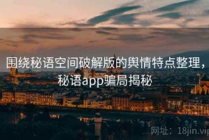 围绕秘语空间破解版的舆情特点整理，秘语app骗局揭秘