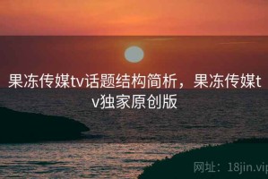 果冻传媒tv话题结构简析，果冻传媒tv独家原创版