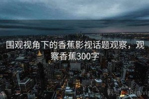 围观视角下的香蕉影视话题观察，观察香蕉300字
