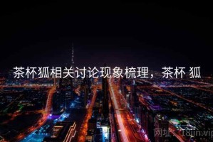 茶杯狐相关讨论现象梳理，茶杯 狐