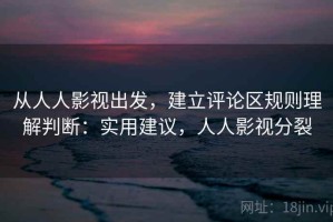 从人人影视出发，建立评论区规则理解判断：实用建议，人人影视分裂