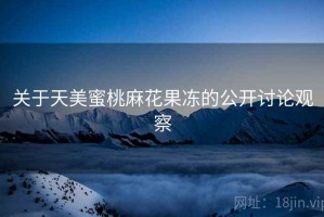 关于天美蜜桃麻花果冻的公开讨论观察