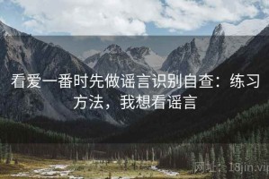 看爱一番时先做谣言识别自查：练习方法，我想看谣言