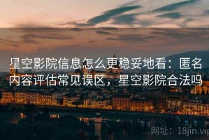 星空影院信息怎么更稳妥地看：匿名内容评估常见误区，星空影院合法吗