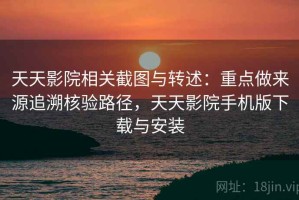 天天影院相关截图与转述：重点做来源追溯核验路径，天天影院手机版下载与安装