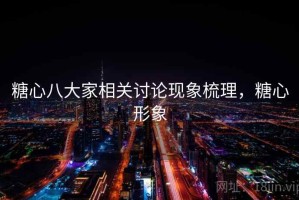 糖心八大家相关讨论现象梳理，糖心形象
