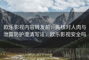 欧乐影视内容转发前：先核对人肉与泄露防护澄清写法，欧乐影视安全吗