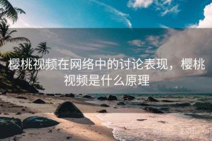 樱桃视频在网络中的讨论表现，樱桃视频是什么原理