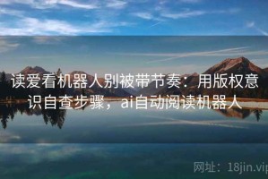 读爱看机器人别被带节奏：用版权意识自查步骤，ai自动阅读机器人