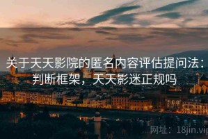 关于天天影院的匿名内容评估提问法：判断框架，天天影迷正规吗