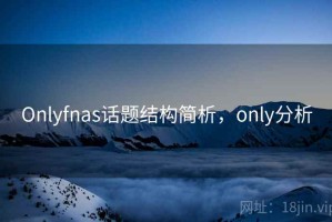 Onlyfnas话题结构简析，only分析