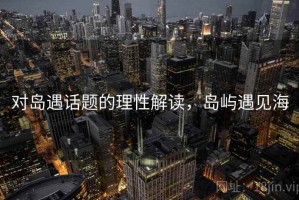 对岛遇话题的理性解读，岛屿遇见海