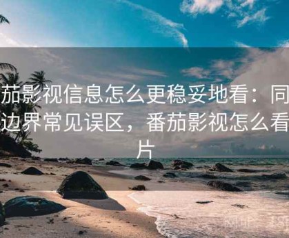 番茄影视信息怎么更稳妥地看：同意与边界常见误区，番茄影视怎么看大片