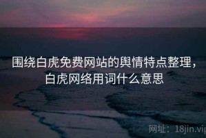 围绕白虎免费网站的舆情特点整理，白虎网络用词什么意思