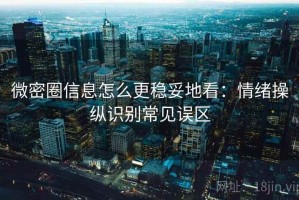 微密圈信息怎么更稳妥地看：情绪操纵识别常见误区