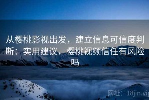从樱桃影视出发，建立信息可信度判断：实用建议，樱桃视频信任有风险吗