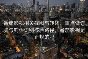 番茄影视相关截图与转述：重点做诈骗与钓鱼识别核验路径，番茄影视是正规的吗