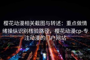 樱花动漫相关截图与转述：重点做情绪操纵识别核验路径，樱花动漫cp-专注动漫的门户网站
