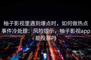 柚子影视里遇到爆点时，如何做热点事件冷处理：风险提示，柚子影视app能投屏吗