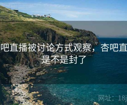 杏吧直播被讨论方式观察，杏吧直播是不是封了