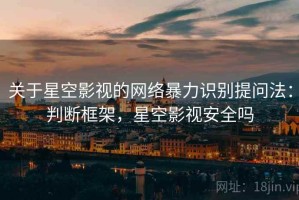 关于星空影视的网络暴力识别提问法：判断框架，星空影视安全吗
