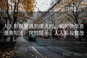 人人影视里遇到爆点时，如何做信息澄清写法：风险提示，人人影视整改