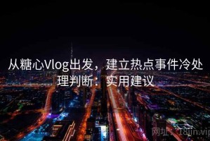 从糖心Vlog出发，建立热点事件冷处理判断：实用建议