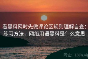 看黑料网时先做评论区规则理解自查：练习方法，网络用语黑料是什么意思