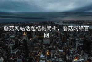 蘑菇网站话题结构简析，蘑菇网络官网