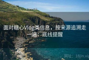 面对糖心Vlog类信息，按来源追溯走一遍：底线提醒