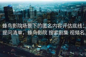蜂鸟影院场景下的匿名内容评估底线：提问清单，蜂鸟影院 搜索剧集 视频名