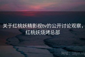 关于红桃妖精影视tv的公开讨论观察，红桃妖烧烤总部