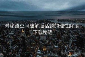 对秘语空间破解版话题的理性解读，下载秘语