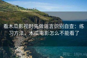 看木瓜影视时先做谣言识别自查：练习方法，木瓜电影怎么不能看了