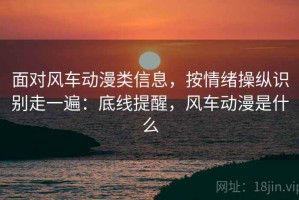 面对风车动漫类信息，按情绪操纵识别走一遍：底线提醒，风车动漫是什么
