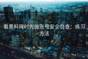 看黑料网时先做账号安全自查：练习方法