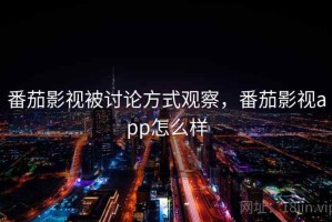 番茄影视被讨论方式观察，番茄影视app怎么样