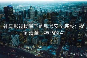 神马影视场景下的账号安全底线：提问清单，神马的卢