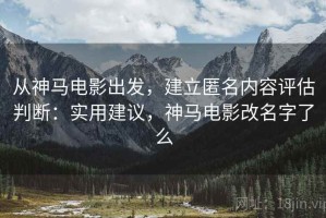 从神马电影出发，建立匿名内容评估判断：实用建议，神马电影改名字了么