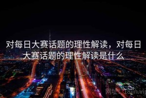 对每日大赛话题的理性解读，对每日大赛话题的理性解读是什么