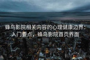 蜂鸟影院相关内容的心理健康边界：入门要点，蜂鸟影院首页界面