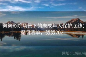 努努影院场景下的未成年人保护底线：提问清单，努努2021