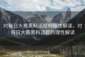 对每日大赛黑料话题的理性解读，对每日大赛黑料话题的理性解读