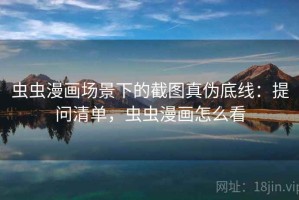 虫虫漫画场景下的截图真伪底线：提问清单，虫虫漫画怎么看