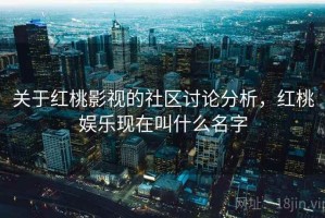 关于红桃影视的社区讨论分析，红桃娱乐现在叫什么名字
