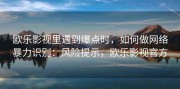 欧乐影视里遇到爆点时，如何做网络暴力识别：风险提示，欧乐影视官方